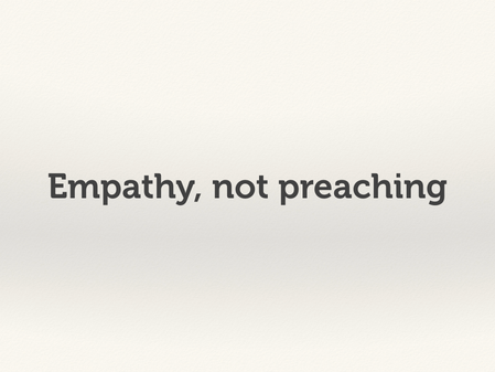 Empathy, not preaching.